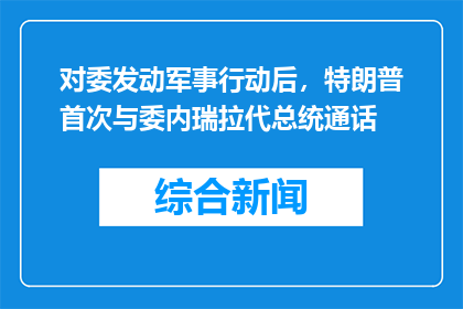 对委发动军事行动后，特朗普首次与委内瑞拉代总统通话