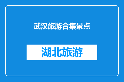 武汉旅游合集景点(武汉旅游精华景点大揭秘：你不可错过的必游之地)