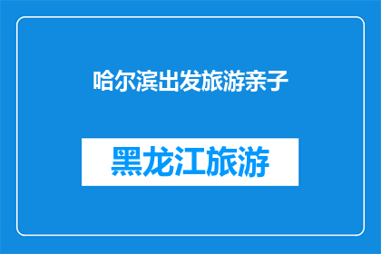 哈尔滨出发旅游亲子(哈尔滨出发，亲子旅游的目的地选择？)