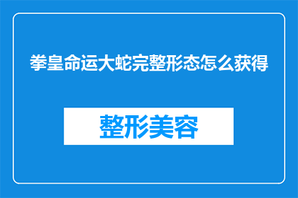 拳皇命运大蛇完整形态怎么获得(如何获取拳皇命运中大蛇的完整形态？)