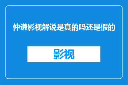 仲谦影视解说是真的吗还是假的(仲谦影视解说的真实性究竟如何？)