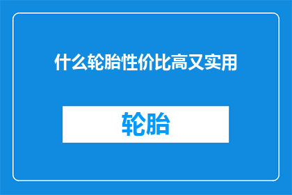什么轮胎性价比高又实用(性价比与实用性兼备的轮胎，你能找到吗？)