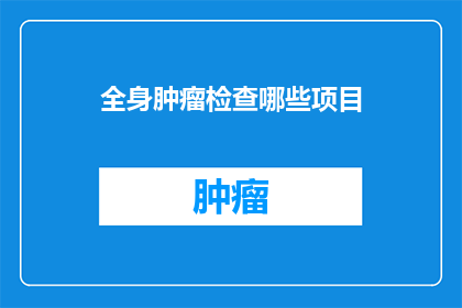 全身肿瘤检查哪些项目(全身肿瘤检查包含哪些关键项目？)