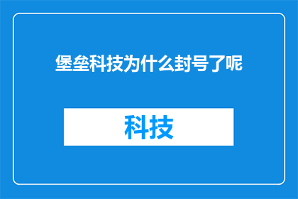 堡垒科技为什么封号了呢(堡垒科技为何遭到封号？这一疑问句型标题旨在引发读者的好奇心，并促使他们探究背后的原因通过这样的标题，可以激发读者对事件背后原因的探索欲望，从而增加文章或报道的吸引力和阅读量)