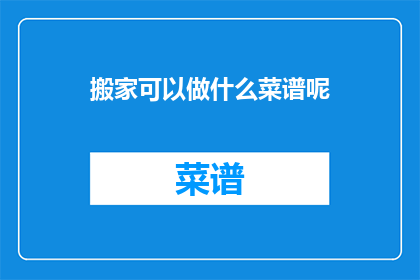 搬家可以做什么菜谱呢(搬家期间，你可以尝试哪些菜谱来丰富你的餐桌？)