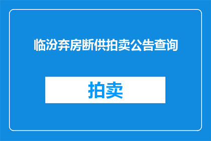 临汾弃房断供拍卖公告查询(临汾市房产断供拍卖公告查询指南)