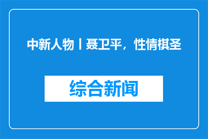 中新人物丨聂卫平，性情棋圣