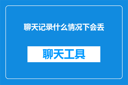 聊天记录什么情况下会丢(在什么情况下聊天记录会丢失？)