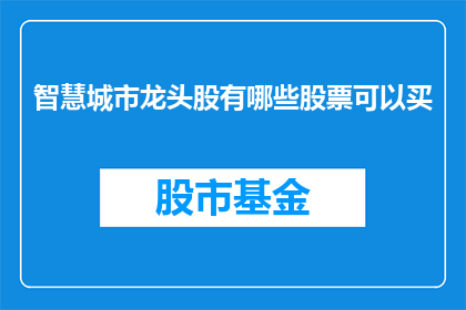 智慧城市龙头股有哪些股票可以买(智慧城市领域的领军企业有哪些股票值得投资？)