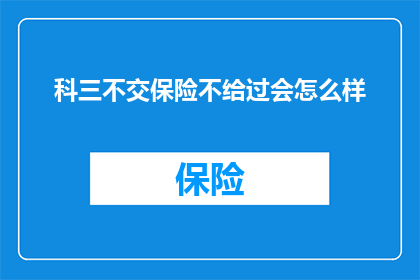 科三不交保险不给过会怎么样(科三考试中未缴纳保险，将导致无法通过审核的后果是什么？)