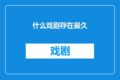 什么戏剧存在最久(探究戏剧艺术的永恒魅力：哪些剧目历经岁月依旧熠熠生辉？)