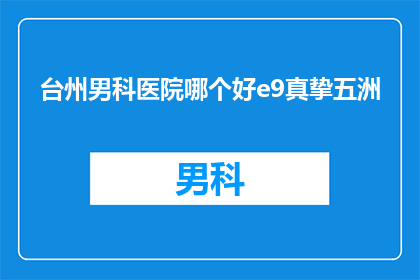 台州男科医院哪个好e9真挚五洲(台州地区男科医院哪个好？五洲医院是否真挚可靠？)
