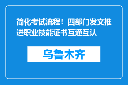 简化考试流程！四部门发文推进职业技能证书互通互认