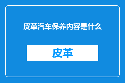 皮革汽车保养内容是什么(皮革汽车保养内容是什么？)