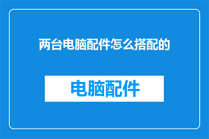 两台电脑配件怎么搭配的(如何巧妙搭配两台电脑的配件以实现最佳性能？)