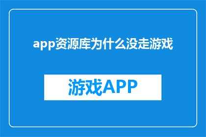 app资源库为什么没走游戏(为什么app资源库没有包含游戏内容？)