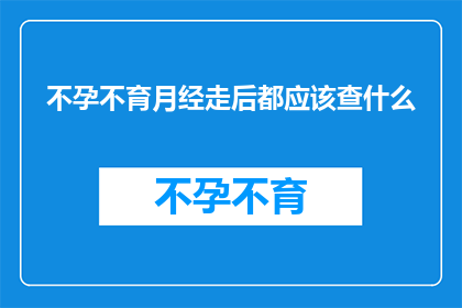 不孕不育月经走后都应该查什么(不孕不育患者月经结束后，应进行哪些检查？)