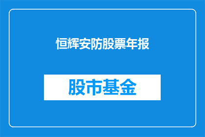 恒辉安防股票年报(恒辉安防公司最新年度财务报告揭示了哪些关键信息？)