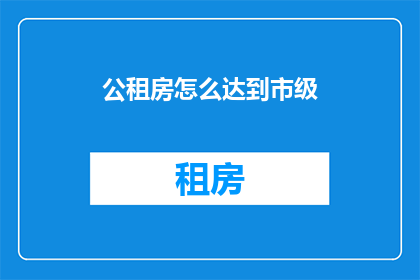 公租房怎么达到市级(如何实现公租房申请达到市级标准？)