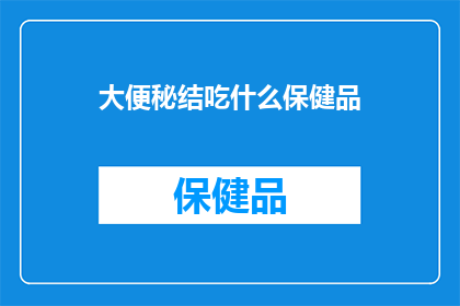 大便秘结吃什么保健品(便秘困扰？探索适合您的保健品选择)