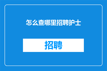 怎么查哪里招聘护士(如何查询当前市场上的护士职位空缺？)
