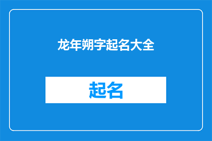 龙年朔字起名大全(龙年如何为新生儿起名？这里有一份详尽的起名大全供您参考)