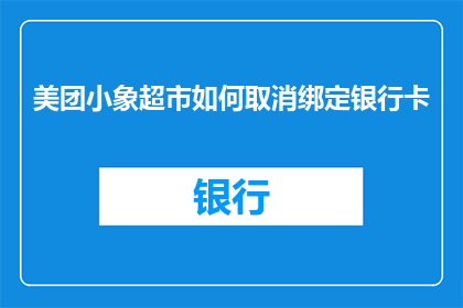 美团小象超市如何取消绑定银行卡(如何取消美团小象超市绑定的银行卡？)