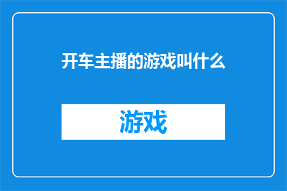 开车主播的游戏叫什么(开车主播的游戏叫什么？探索直播界的独特游戏，揭秘主播们的秘密乐趣)