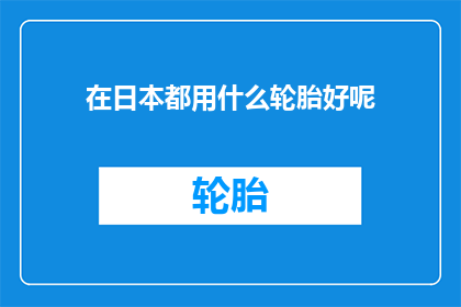在日本都用什么轮胎好呢(在日本，哪种轮胎最适合您的汽车？)