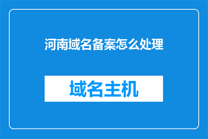 河南域名备案怎么处理(如何妥善处理河南地区的域名备案事宜？)
