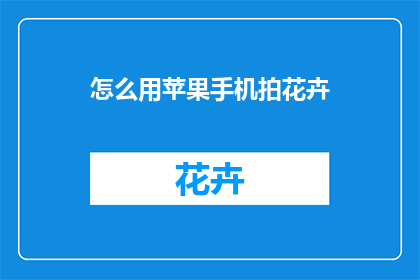 怎么用苹果手机拍花卉(如何用苹果手机拍摄出令人惊艳的花卉照片？)