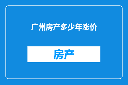 广州房产多少年涨价(广州房产价格涨幅持续多久？)