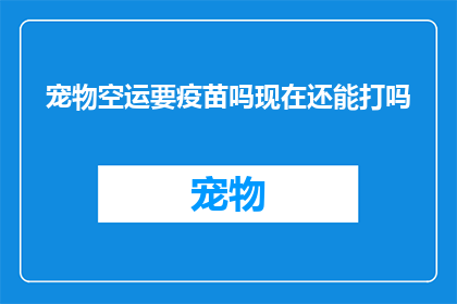 宠物空运要疫苗吗现在还能打吗(宠物空运是否需要接种疫苗？当前是否仍可进行疫苗接种？)