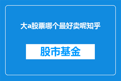 大a股票哪个最好卖呢知乎(在寻求大a股票最佳卖出时机时，投资者们常常面临选择的难题知乎上众多智慧的头脑汇聚一堂，共同探讨这一复杂而微妙的问题究竟哪个大a股票最值得出售？这是一个需要深思熟虑的问题，它不仅关系到个人的投资回报，还可能影响到整个投资组合的稳定性和流动性在这个充满变数的市场环境中，如何做出明智的选择成为了每个投资者必须面对的挑战)