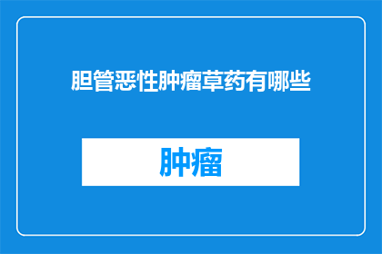 胆管恶性肿瘤草药有哪些(胆管恶性肿瘤治疗中，有哪些草药可以辅助使用？)