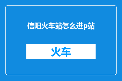 信阳火车站怎么进p站(如何进入信阳火车站的私人空间？)