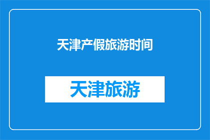 天津产假旅游时间(天津产假期间适合旅游的最佳时间是什么时候？)