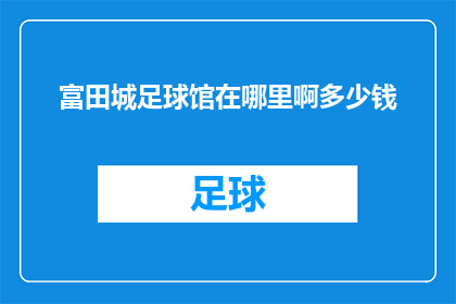 富田城足球馆在哪里啊多少钱(询问富田城足球馆的确切位置和费用，以获取详细信息)