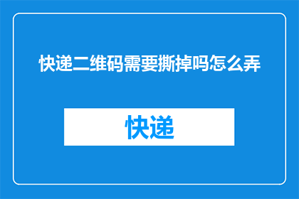 快递二维码需要撕掉吗怎么弄(快递二维码是否需要撕掉？如何正确处理以保护个人信息安全？)