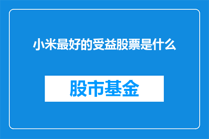 小米最好的受益股票是什么(小米公司的最佳投资股票是？)