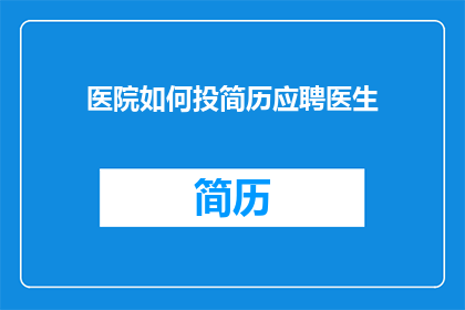 医院如何投简历应聘医生(医院招聘医生：如何有效投递简历以吸引面试官？)