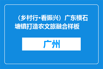 （乡村行·看振兴）广东横石塘镇打造农文旅融合样板