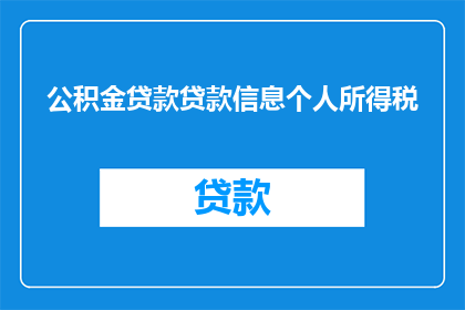 公积金贷款贷款信息个人所得税(如何查询公积金贷款的详细信息以及个人所得税？)