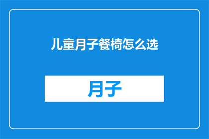 儿童月子餐椅怎么选(如何选择适合儿童月子期的餐椅？)