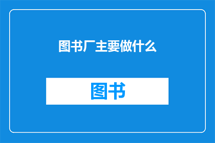 图书厂主要做什么(图书厂的主要职责是什么？)
