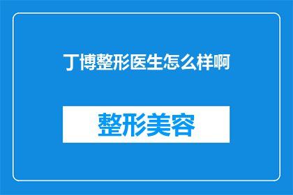 丁博整形医生怎么样啊(丁博整形医生的医疗效果究竟如何？)