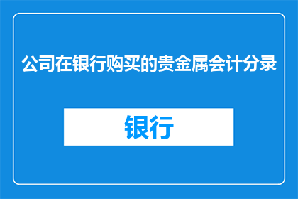 公司在银行购买的贵金属会计分录(公司如何通过银行购买贵金属？会计分录的详细步骤是什么？)