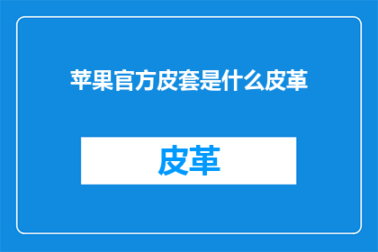 苹果官方皮套是什么皮革(苹果官方皮套采用的皮革种类是什么？)