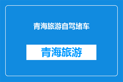青海旅游自驾堵车(青海自驾游中堵车现象是否普遍？)