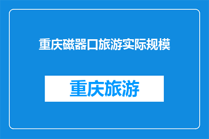 重庆磁器口旅游实际规模(重庆磁器口旅游的实际规模究竟有多大？)
